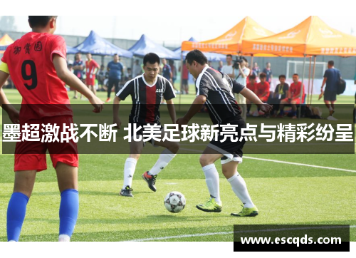 墨超激战不断 北美足球新亮点与精彩纷呈 墨超激战不断 北美足球新亮点与精彩纷呈