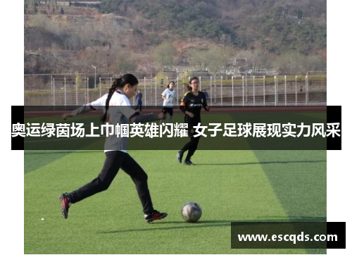 奥运绿茵场上巾帼英雄闪耀 女子足球展现实力风采 奥运绿茵场上巾帼英雄闪耀 女子足球展现实力风采