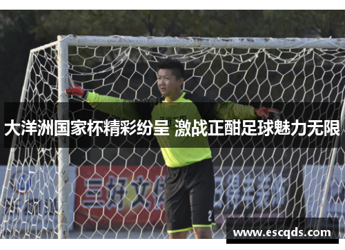 大洋洲国家杯精彩纷呈 激战正酣足球魅力无限 大洋洲国家杯精彩纷呈 激战正酣足球魅力无限