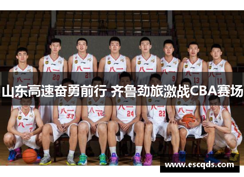 山东高速奋勇前行 齐鲁劲旅激战CBA赛场 山东高速奋勇前行 齐鲁劲旅激战CBA赛场