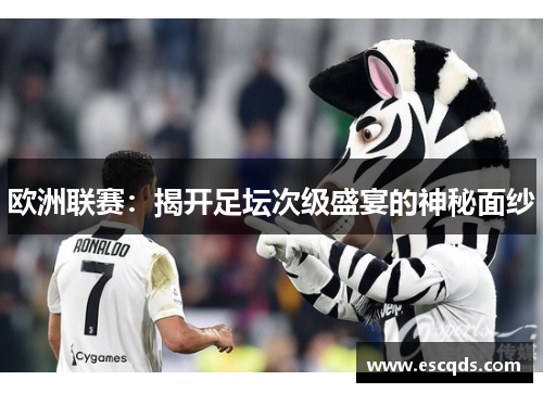 欧洲联赛:揭开足坛次级盛宴的神秘面纱 欧洲联赛:揭开足坛次级盛宴的神秘面纱