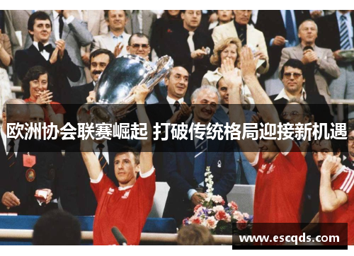 欧洲协会联赛崛起 打破传统格局迎接新机遇 欧洲协会联赛崛起 打破传统格局迎接新机遇
