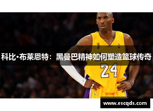 科比·布莱恩特:黑曼巴精神如何塑造篮球传奇 科比·布莱恩特:黑曼巴精神如何塑造篮球传奇