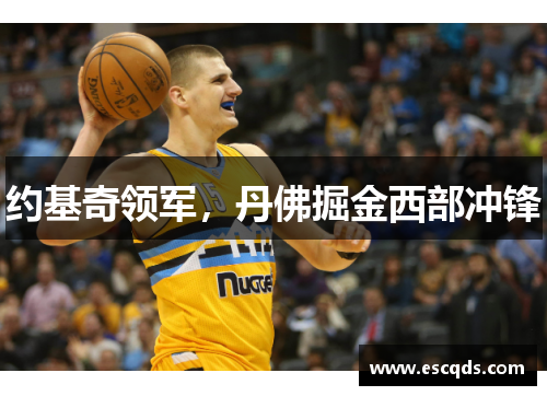 约基奇领军,丹佛掘金西部冲锋 约基奇领军,丹佛掘金西部冲锋