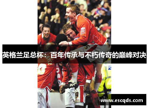 英格兰足总杯:百年传承与不朽传奇的巅峰对决 英格兰足总杯:百年传承与不朽传奇的巅峰对决