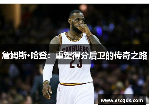 詹姆斯·哈登:重塑得分后卫的传奇之路 詹姆斯·哈登:重塑得分后卫的传奇之路