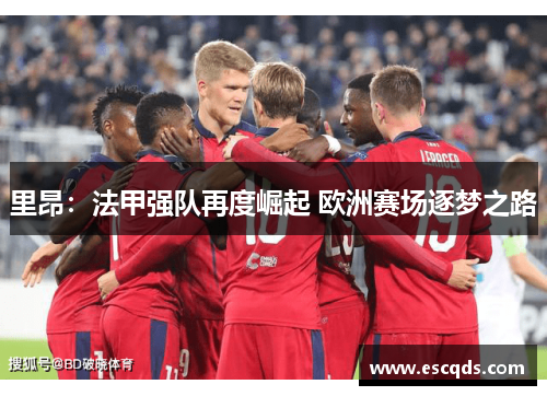 里昂:法甲强队再度崛起 欧洲赛场逐梦之路 里昂:法甲强队再度崛起 欧洲赛场逐梦之路