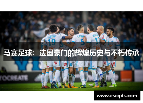 马赛足球:法国豪门的辉煌历史与不朽传承 马赛足球:法国豪门的辉煌历史与不朽传承