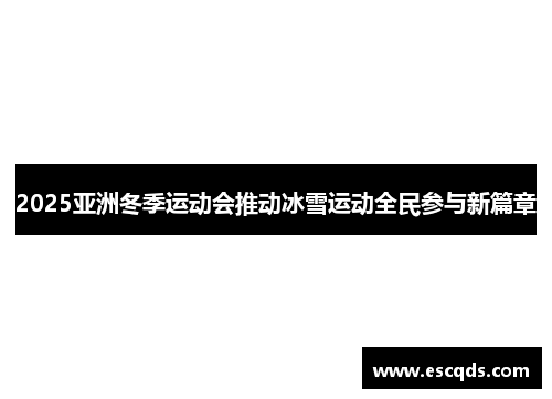 2025亚洲冬季运动会推动冰雪运动全民参与新篇章 2025亚洲冬季运动会推动冰雪运动全民参与新篇章