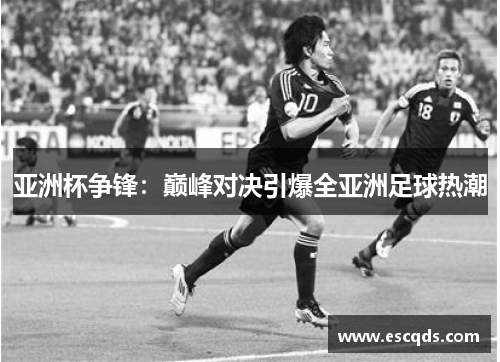 亚洲杯争锋:巅峰对决引爆全亚洲足球热潮 亚洲杯争锋:巅峰对决引爆全亚洲足球热潮