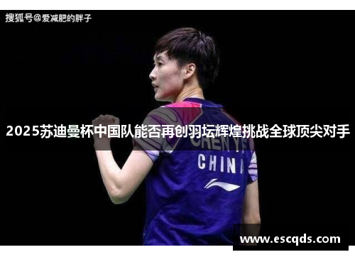 2025苏迪曼杯中国队能否再创羽坛辉煌挑战全球顶尖对手 2025苏迪曼杯中国队能否再创羽坛辉煌挑战全球顶尖对手