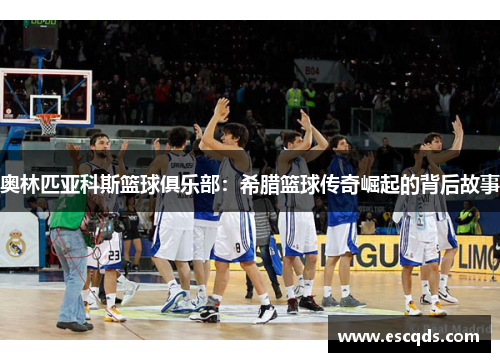 奥林匹亚科斯篮球俱乐部:希腊篮球传奇崛起的背后故事 奥林匹亚科斯篮球俱乐部:希腊篮球传奇崛起的背后故事