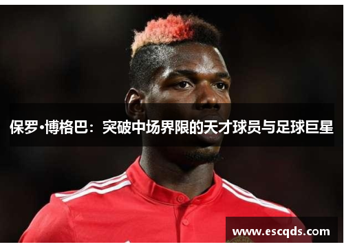 保罗·博格巴:突破中场界限的天才球员与足球巨星 保罗·博格巴:突破中场界限的天才球员与足球巨星
