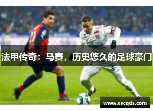 法甲传奇:马赛,历史悠久的足球豪门 法甲传奇:马赛,历史悠久的足球豪门