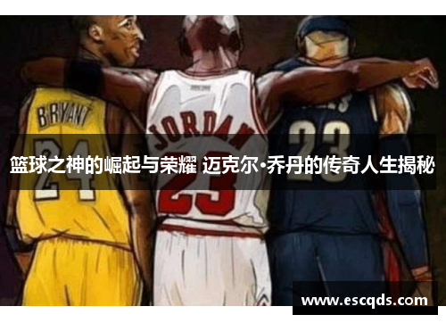 篮球之神的崛起与荣耀 迈克尔·乔丹的传奇人生揭秘 篮球之神的崛起与荣耀 迈克尔·乔丹的传奇人生揭秘