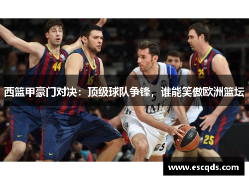 西篮甲豪门对决:顶级球队争锋,谁能笑傲欧洲篮坛 西篮甲豪门对决:顶级球队争锋,谁能笑傲欧洲篮坛
