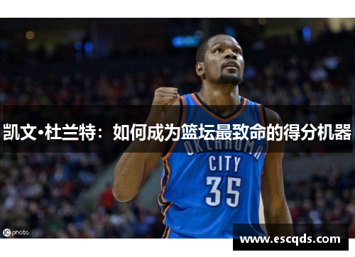 凯文·杜兰特:如何成为篮坛最致命的得分机器 凯文·杜兰特:如何成为篮坛最致命的得分机器