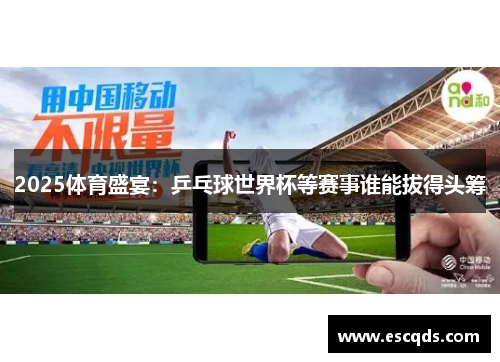 2025体育盛宴:乒乓球世界杯等赛事谁能拔得头筹 2025体育盛宴:乒乓球世界杯等赛事谁能拔得头筹
