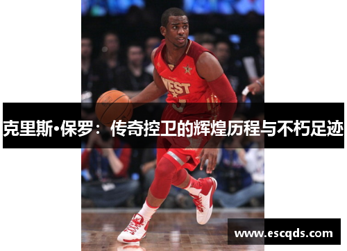 克里斯·保罗:传奇控卫的辉煌历程与不朽足迹 克里斯·保罗:传奇控卫的辉煌历程与不朽足迹