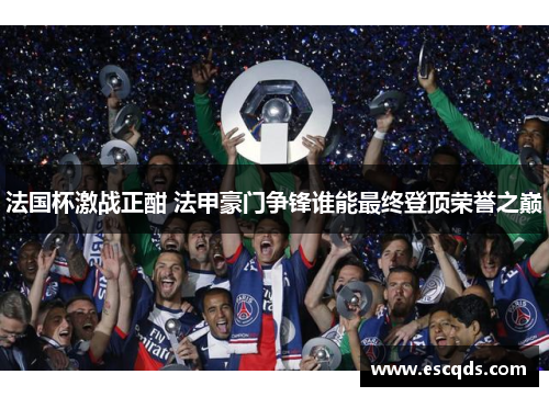 法国杯激战正酣 法甲豪门争锋谁能最终登顶荣誉之巅 法国杯激战正酣 法甲豪门争锋谁能最终登顶荣誉之巅