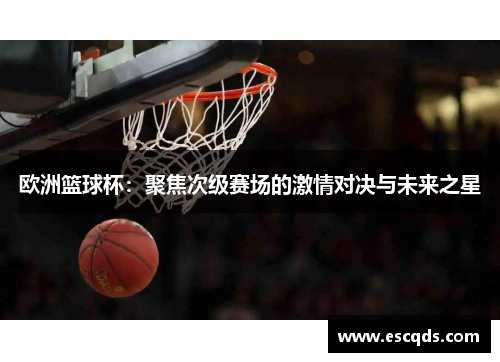欧洲篮球杯:聚焦次级赛场的激情对决与未来之星 欧洲篮球杯:聚焦次级赛场的激情对决与未来之星