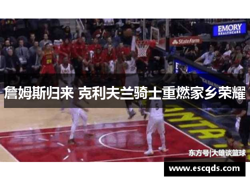 詹姆斯归来 克利夫兰骑士重燃家乡荣耀 詹姆斯归来 克利夫兰骑士重燃家乡荣耀