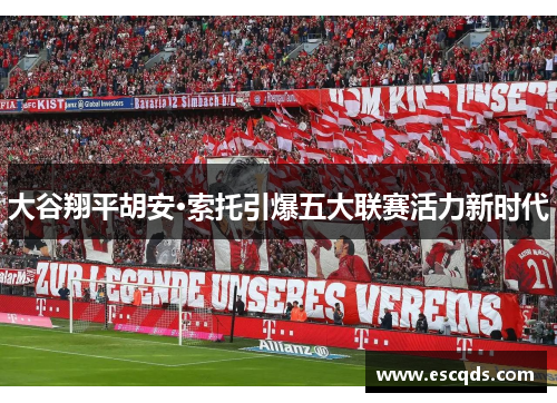 大谷翔平胡安·索托引爆五大联赛活力新时代 大谷翔平胡安·索托引爆五大联赛活力新时代