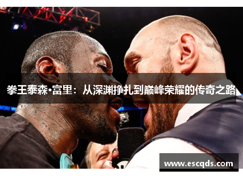 拳王泰森·富里:从深渊挣扎到巅峰荣耀的传奇之路 拳王泰森·富里:从深渊挣扎到巅峰荣耀的传奇之路