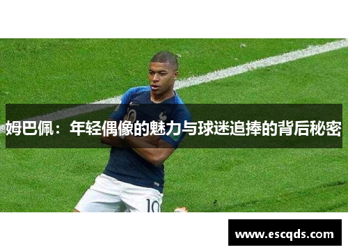 姆巴佩:年轻偶像的魅力与球迷追捧的背后秘密 姆巴佩:年轻偶像的魅力与球迷追捧的背后秘密