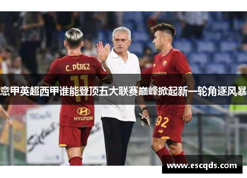 意甲英超西甲谁能登顶五大联赛巅峰掀起新一轮角逐风暴 意甲英超西甲谁能登顶五大联赛巅峰掀起新一轮角逐风暴