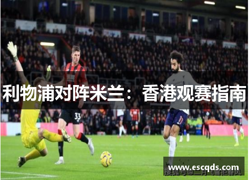 利物浦对阵米兰:香港观赛指南 利物浦对阵米兰:香港观赛指南