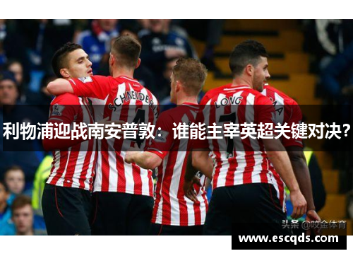 利物浦迎战南安普敦:谁能主宰英超关键对决? 利物浦迎战南安普敦:谁能主宰英超关键对决?