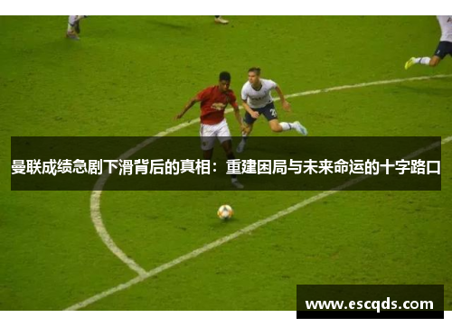 曼联成绩急剧下滑背后的真相:重建困局与未来命运的十字路口 曼联成绩急剧下滑背后的真相:重建困局与未来命运的十字路口