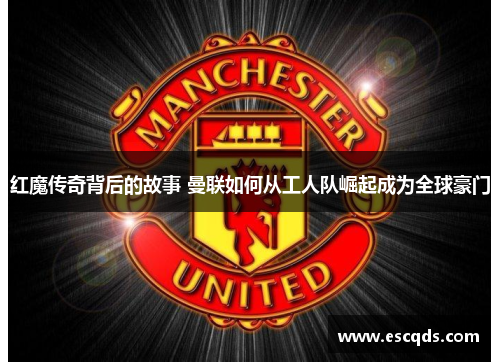 红魔传奇背后的故事 曼联如何从工人队崛起成为全球豪门 红魔传奇背后的故事 曼联如何从工人队崛起成为全球豪门