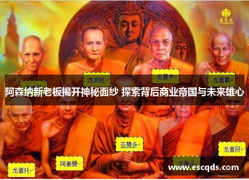 阿森纳新老板揭开神秘面纱 探索背后商业帝国与未来雄心 阿森纳新老板揭开神秘面纱 探索背后商业帝国与未来雄心