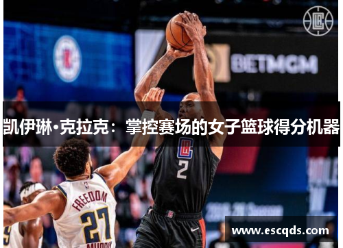 凯伊琳·克拉克:掌控赛场的女子篮球得分机器 凯伊琳·克拉克:掌控赛场的女子篮球得分机器