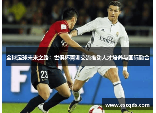 全球足球未来之路:世俱杯青训交流推动人才培养与国际融合 全球足球未来之路:世俱杯青训交流推动人才培养与国际融合