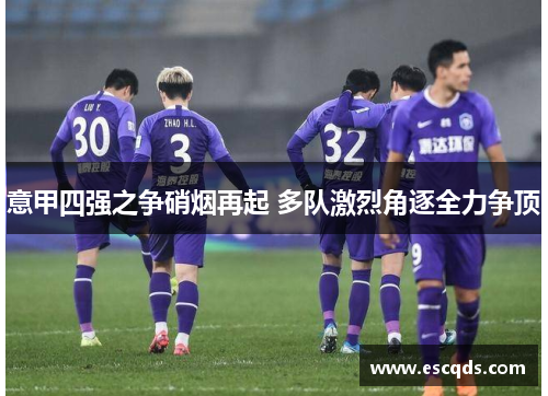 意甲四强之争硝烟再起 多队激烈角逐全力争顶 意甲四强之争硝烟再起 多队激烈角逐全力争顶