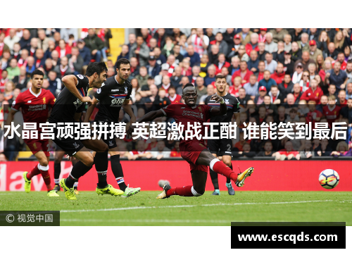 水晶宫顽强拼搏 英超激战正酣 谁能笑到最后